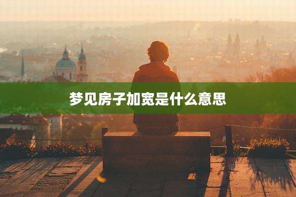 梦见房子加宽是什么意思