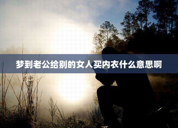 梦到老公给别的女人买内衣什么意思啊