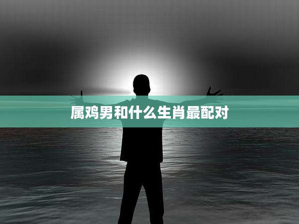 属鸡男和什么生肖最配对