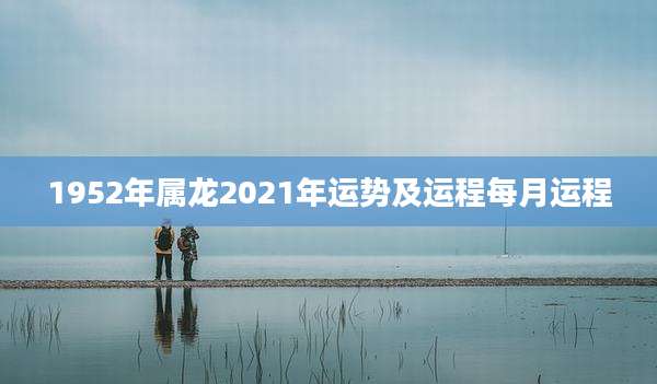 1952年属龙2021年运势及运程每月运程