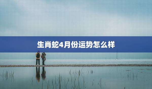 生肖蛇4月份运势怎么样