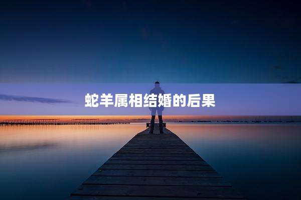 蛇羊属相结婚的后果