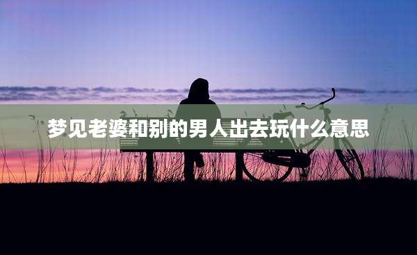 梦见老婆和别的男人出去玩什么意思