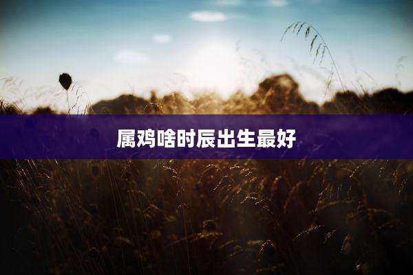 属鸡啥时辰出生最好