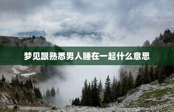 梦见跟熟悉男人睡在一起什么意思