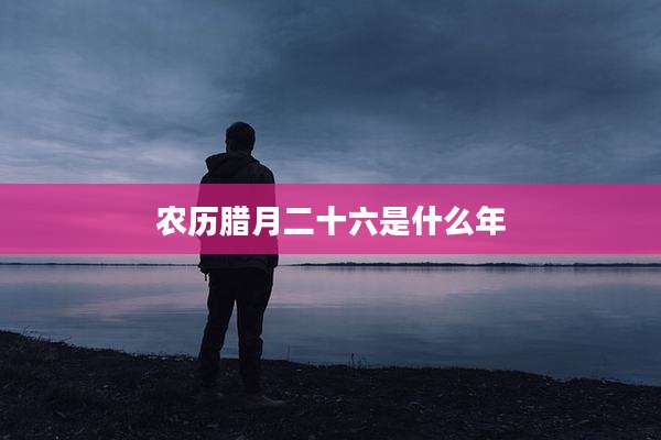 农历腊月二十六是什么年