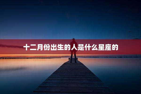 十二月份出生的人是什么星座的