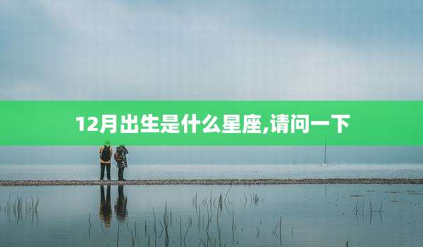 12月出生是什么星座,请问一下
