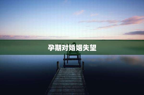 孕期对婚姻失望