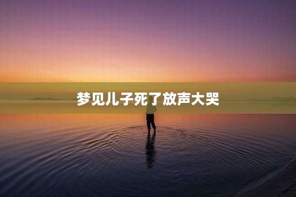 梦见儿子死了放声大哭