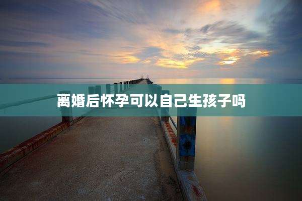 离婚后怀孕可以自己生孩子吗
