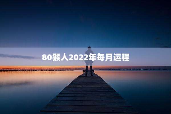 80猴人2022年每月运程