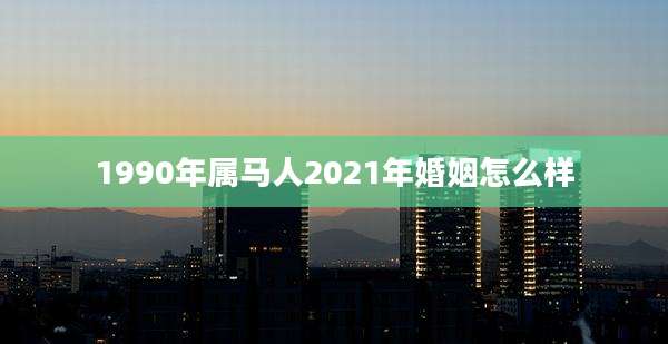 1990年属马人2021年婚姻怎么样