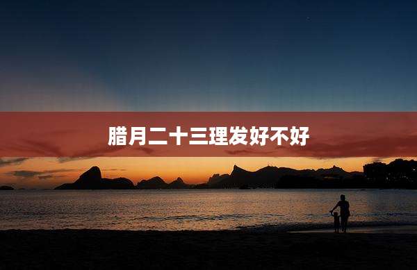 腊月二十三理发好不好
