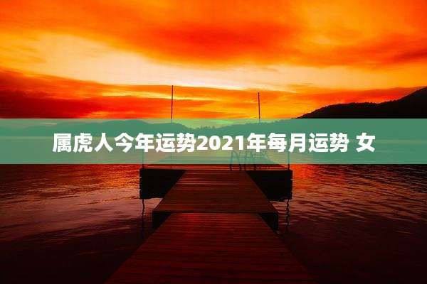 属虎人今年运势2021年每月运势 女