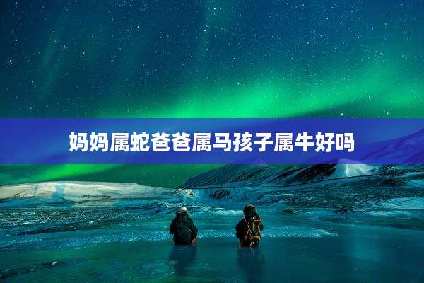 妈妈属蛇爸爸属马孩子属牛好吗