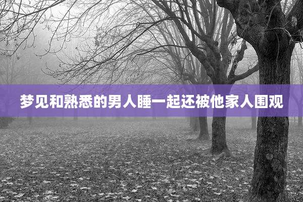 梦见和熟悉的男人睡一起还被他家人围观