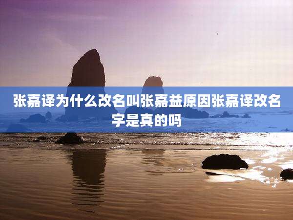 张嘉译为什么改名叫张嘉益原因张嘉译改名字是真的吗