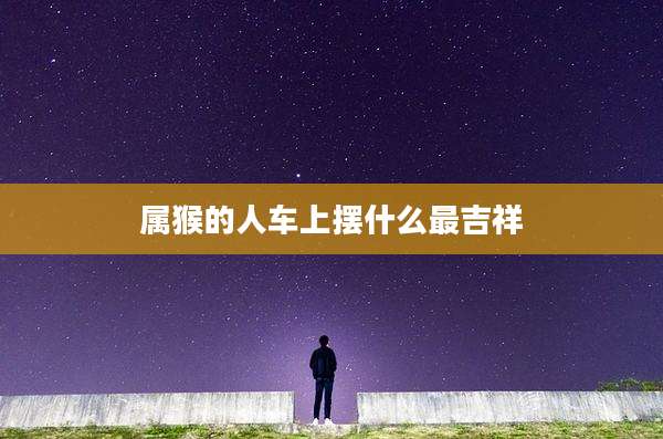 属猴的人车上摆什么最吉祥
