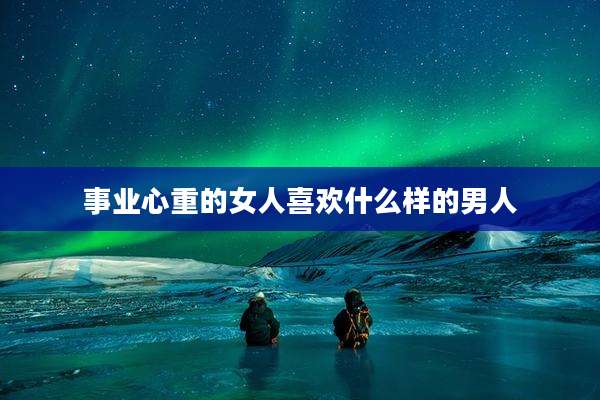 事业心重的女人喜欢什么样的男人