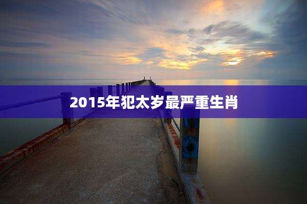 2015年犯太岁最严重生肖