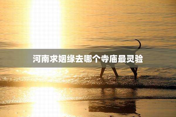 河南求姻缘去哪个寺庙最灵验