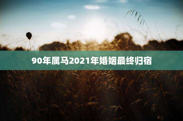 90年属马2021年婚姻最终归宿