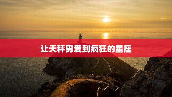 让天秤男爱到疯狂的星座