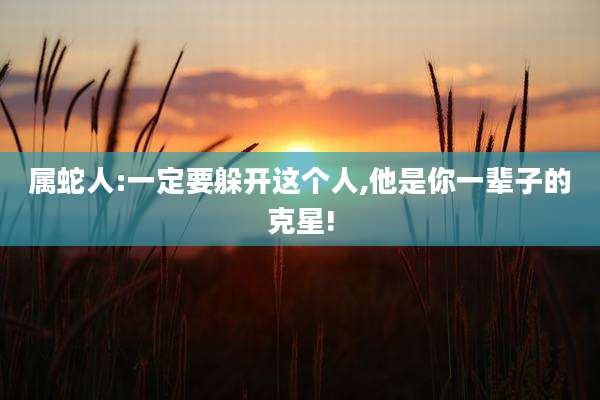 属蛇人:一定要躲开这个人,他是你一辈子的克星!