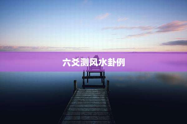 六爻测风水卦例