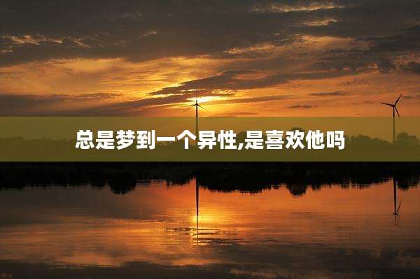总是梦到一个异性,是喜欢他吗