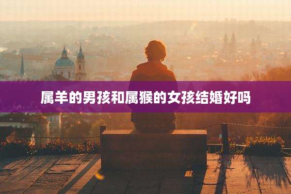 属羊的男孩和属猴的女孩结婚好吗