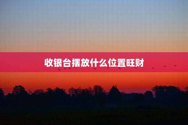 收银台摆放什么位置旺财