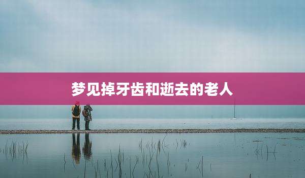 梦见掉牙齿和逝去的老人
