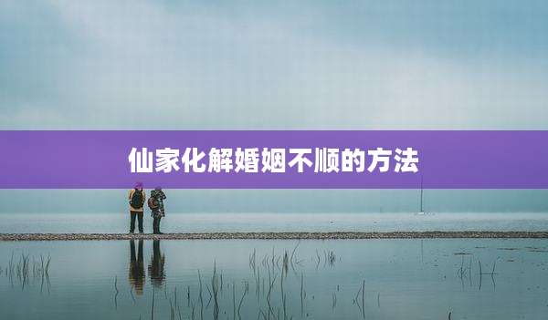 仙家化解婚姻不顺的方法