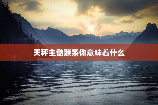 天秤主动联系你意味着什么