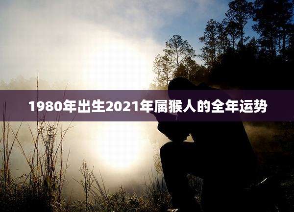 1980年出生2021年属猴人的全年运势