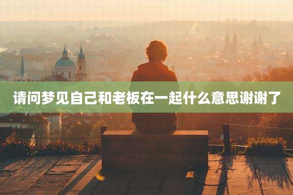 请问梦见自己和老板在一起什么意思谢谢了