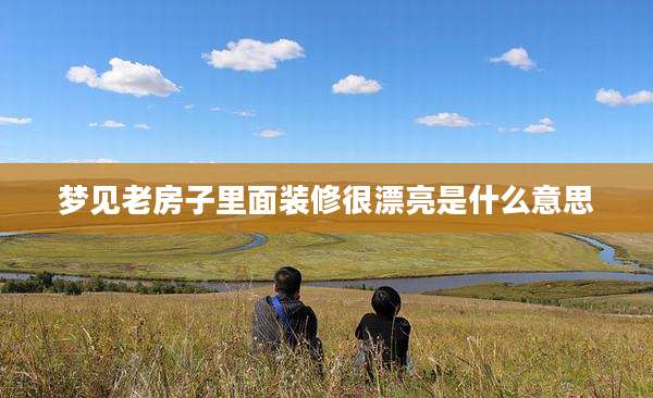 梦见老房子里面装修很漂亮是什么意思