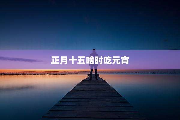 正月十五啥时吃元宵