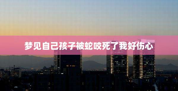 梦见自己孩子被蛇咬死了我好伤心