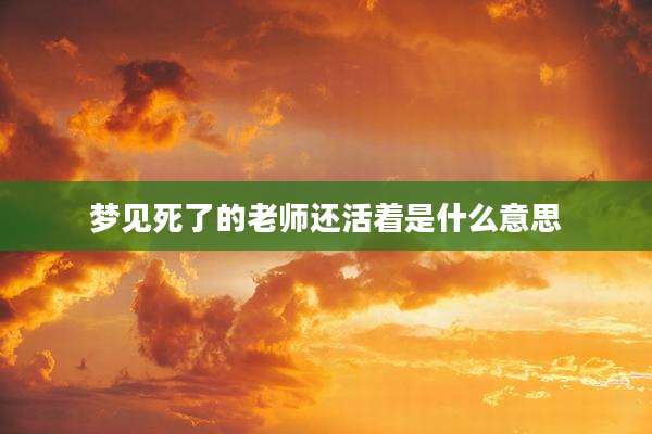 梦见死了的老师还活着是什么意思