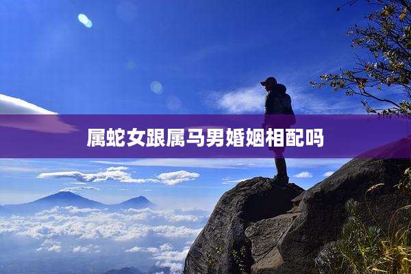 属蛇女跟属马男婚姻相配吗