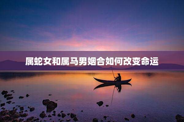 属蛇女和属马男姻合如何改变命运