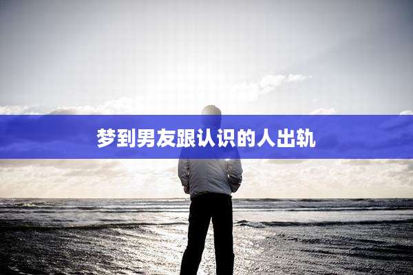 梦到男友跟认识的人出轨
