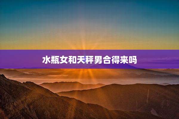 水瓶女和天秤男合得来吗