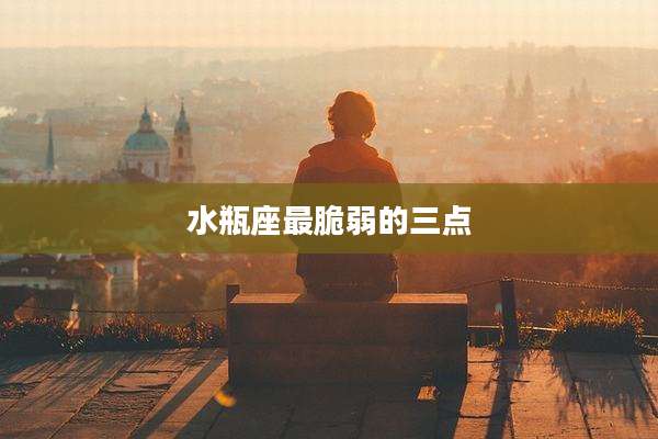 水瓶座最脆弱的三点