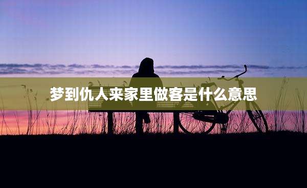 梦到仇人来家里做客是什么意思