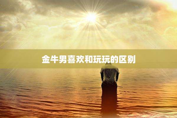 金牛男喜欢和玩玩的区别