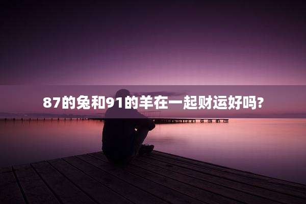 87的兔和91的羊在一起财运好吗?